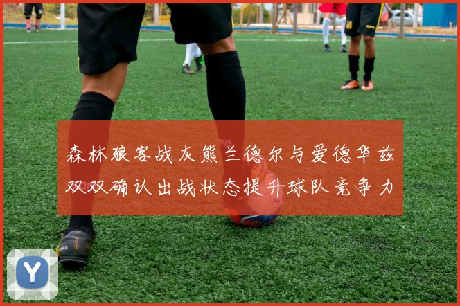 森林狼客战灰熊兰德尔与爱德华兹双双确认出战状态提升球队竞争力