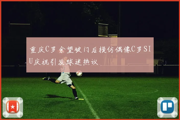 重庆C罗余望破门后模仿偶像C罗SIU庆祝引发球迷热议