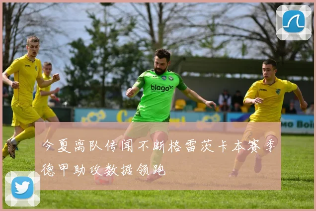今夏离队传闻不断格雷茨卡本赛季德甲助攻数据领跑