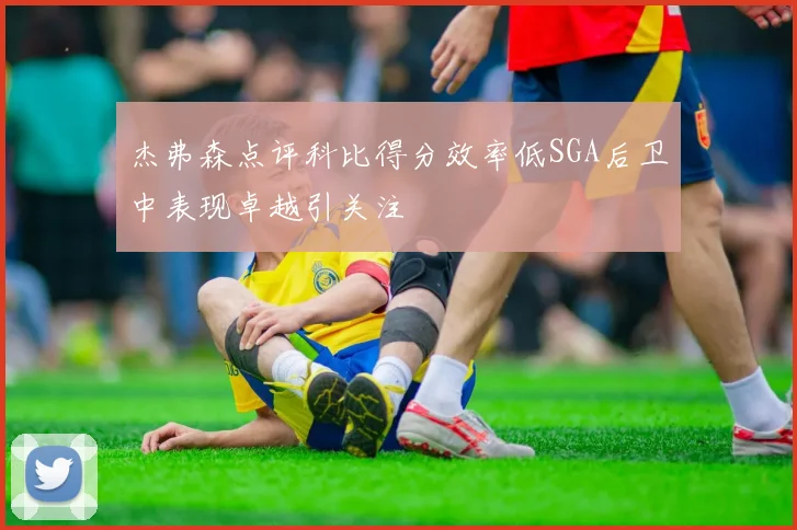 杰弗森点评科比得分效率低SGA后卫中表现卓越引关注