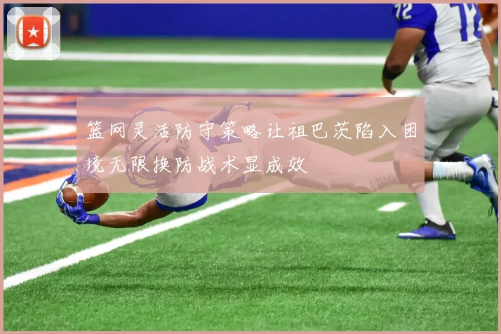 篮网灵活防守策略让祖巴茨陷入困境无限换防战术显成效
