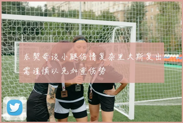 东契奇谈小腿伤情复杂里夫斯复出需谨慎以免加重伤势