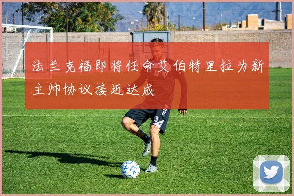 法兰克福即将任命艾伯特里拉为新主帅协议接近达成