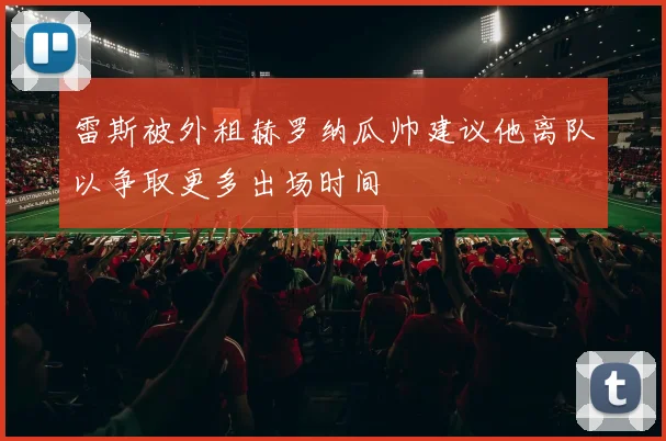 雷斯被外租赫罗纳瓜帅建议他离队以争取更多出场时间