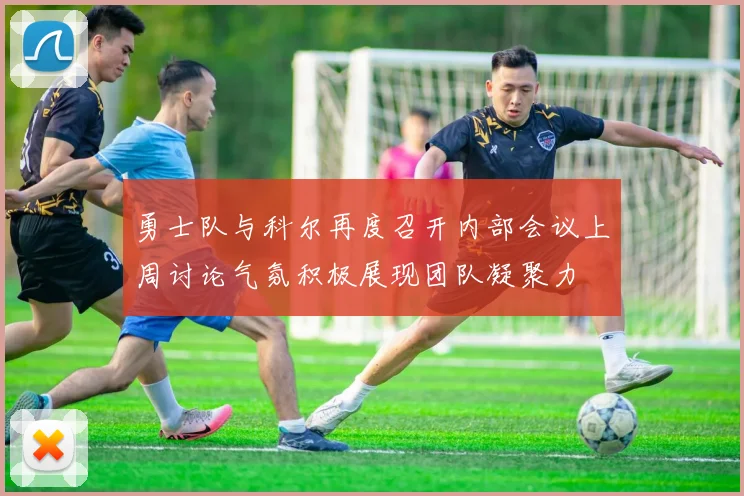勇士队与科尔再度召开内部会议上周讨论气氛积极展现团队凝聚力
