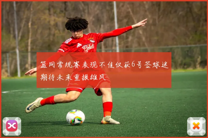 篮网常规赛表现不佳仅获6号签球迷期待未来重振雄风