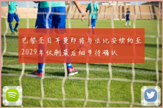 巴黎圣日耳曼即将与法比安续约至2029年仅剩最后细节待确认