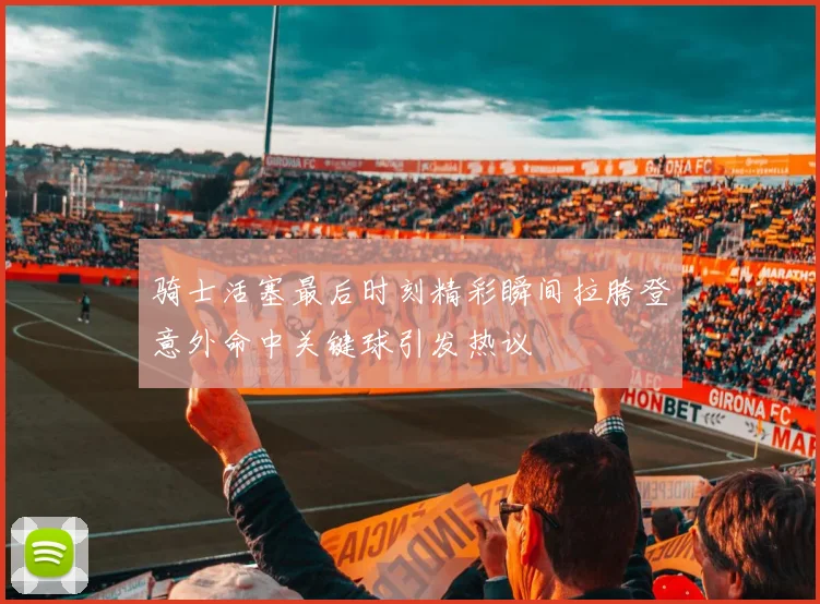 骑士活塞最后时刻精彩瞬间拉胯登意外命中关键球引发热议