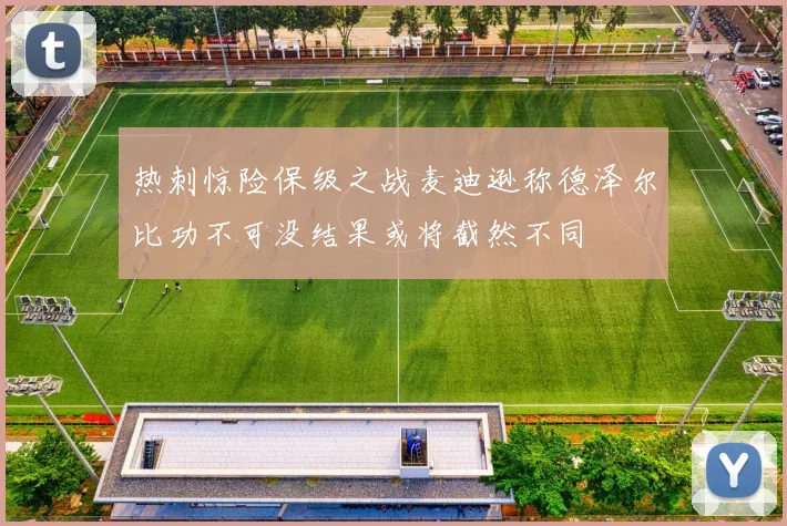热刺惊险保级之战麦迪逊称德泽尔比功不可没结果或将截然不同