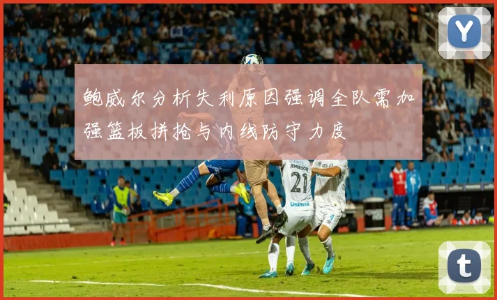 鲍威尔分析失利原因强调全队需加强篮板拼抢与内线防守力度