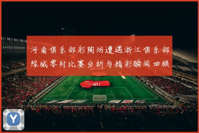河南俱乐部彩陶坊遭遇浙江俱乐部绿城零封比赛分析与精彩瞬间回顾