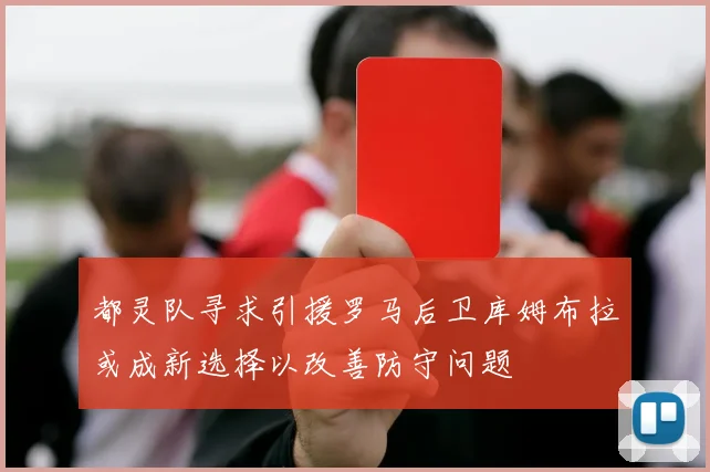 都灵队寻求引援罗马后卫库姆布拉或成新选择以改善防守问题