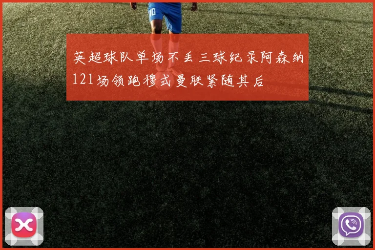 英超球队单场不丢三球纪录阿森纳121场领跑穆式曼联紧随其后