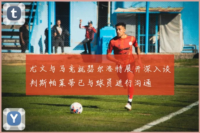 尤文与马竞就瑟尔洛特展开深入谈判斯帕莱蒂已与球员进行沟通
