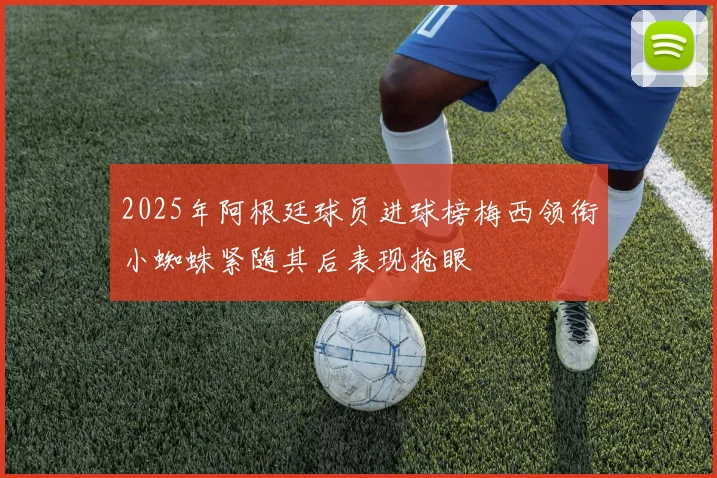 2025年阿根廷球员进球榜梅西领衔小蜘蛛紧随其后表现抢眼