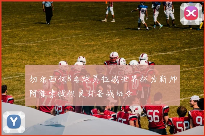 切尔西仅8名球员征战世界杯为新帅阿隆索提供良好备战机会