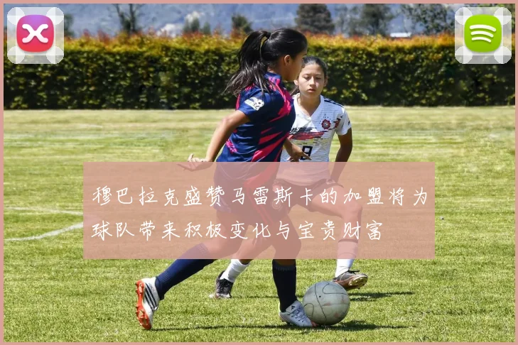 穆巴拉克盛赞马雷斯卡的加盟将为球队带来积极变化与宝贵财富